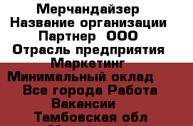 Мерчандайзер › Название организации ­ Партнер, ООО › Отрасль предприятия ­ Маркетинг › Минимальный оклад ­ 1 - Все города Работа » Вакансии   . Тамбовская обл.,Моршанск г.